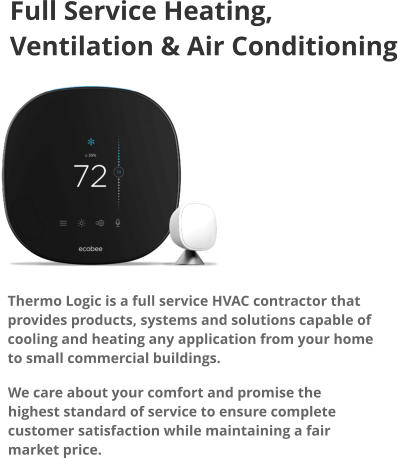 Full Service Heating, Ventilation & Air Conditioning Thermo Logic is a full service HVAC contractor that provides products, systems and solutions capable of cooling and heating any application from your home to small commercial buildings. We care about your comfort and promise the highest standard of service to ensure complete customer satisfaction while maintaining a fair market price.